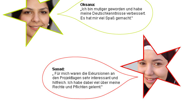 Hiwet: &bdquo;Hier habe ich Mut bekommen, Deutsch zu sprechen.&ldquo; / Natalie: &bdquo;Ich habe herausgefunden, was ich wirklich will. Mein Ziel ist es, Bioverfahrenstechnik zu studieren.&ldquo; / Jaquiliyn: &bdquo;Ich habe gelernt, wie ich mich optimal bewerbe.&ldquo; / Carmela: &bdquo;Ich kann mich ausprobieren und habe Spa&szlig; mit den anderen. Jetzt wei&szlig; ich genau, was ich will.&ldquo; / Oksana: &bdquo;Ich bin mutiger geworden und habe meine Deutschkenntnisse verbessert. Es hat mir viel Spa&szlig; gemacht.&ldquo; / Suoad: &bdquo; F&uuml;r mich waren die Exkursionen an den Projekttagen sehr interessant und hilfreich. Ich habe dabei viel &uuml;ber meine Rechte und Pflichten gelernt.&ldquo; 